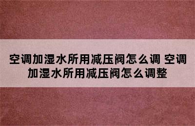 空调加湿水所用减压阀怎么调 空调加湿水所用减压阀怎么调整